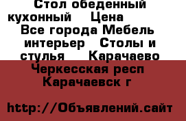 Стол обеденный кухонный  › Цена ­ 8 500 - Все города Мебель, интерьер » Столы и стулья   . Карачаево-Черкесская респ.,Карачаевск г.